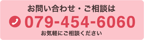 お問い合わせ・ご相談は TEL.079-454-6060 お気軽にご相談ください