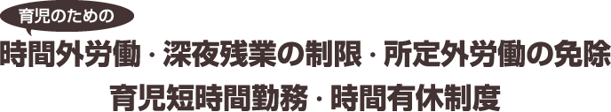 育児のための 時間外労働 ・ 深夜残業の制限 ・ 所定外労働の免除育児短時間勤務 ・ 時間有休制度