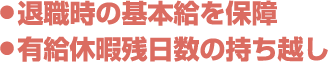 ●退職時の基本給を保障 ●有給休暇残日数の持ち越し